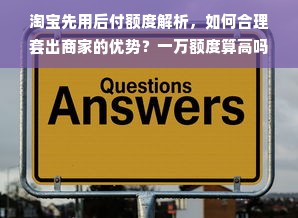 淘宝先用后付额度解析，如何合理套出商家的优势？一万额度算高吗？知乎热议解读