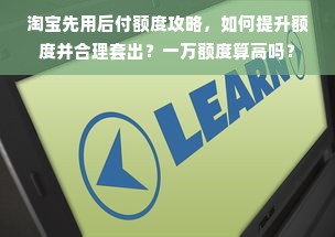 淘宝先用后付额度攻略，如何提升额度并合理套出？一万额度算高吗？