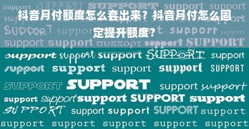 抖音月付额度怎么套出来？抖音月付怎么固定提升额度？