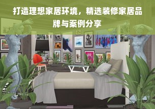 打造理想家居环境，精选装修家居品牌与案例分享