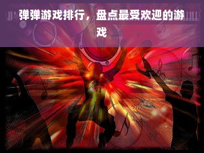 弹弹游戏排行，盘点最受欢迎的游戏
