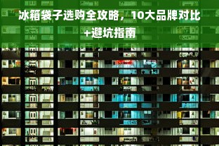 冰箱袋子选购全攻略，10大品牌对比+避坑指南