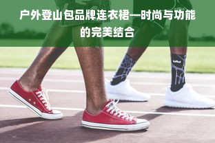 户外登山包品牌连衣裙—时尚与功能的完美结合
