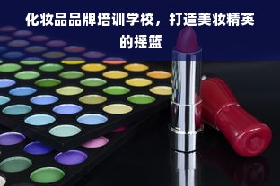化妆品品牌培训学校，打造美妆精英的摇篮