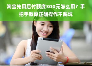 淘宝先用后付额度300元怎么用？手把手教你正确操作不踩坑