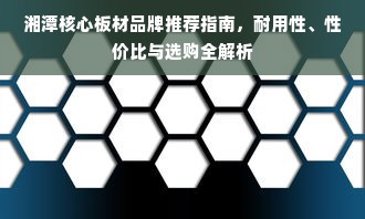 湘潭核心板材品牌推荐指南，耐用性、性价比与选购全解析