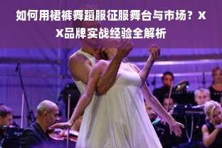 如何用裙裤舞蹈服征服舞台与市场？XX品牌实战经验全解析