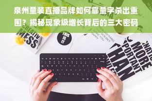 泉州童装直播品牌如何靠童字杀出重围？揭秘现象级增长背后的三大密码