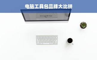 电脑工具包品牌大比拼