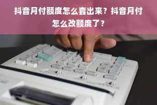 抖音月付额度怎么套出来？抖音月付怎么改额度了？