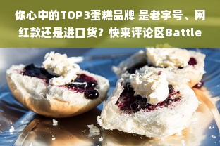 你心中的TOP3蛋糕品牌 是老字号、网红款还是进口货？快来评论区Battle！