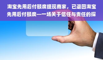 淘宝先用后付额度提现商家，已退回淘宝先用后付额度—一场关于信任与责任的探讨