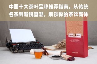 中国十大茶叶品牌推荐指南，从传统名茶到新锐国潮，解锁你的茶饮新体验