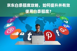 京东白条额度攻略，如何提升并有效使用白条额度？
