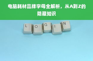 电脑耗材品牌字母全解析，从A到Z的隐藏知识