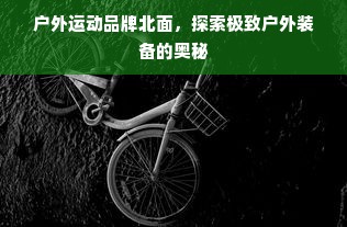 户外运动品牌北面，探索极致户外装备的奥秘