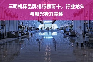 三明机床品牌排行榜前十，行业龙头与新兴势力竞逐