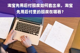 淘宝先用后付额度如何套出来，淘宝先用后付里的额度在哪看？
