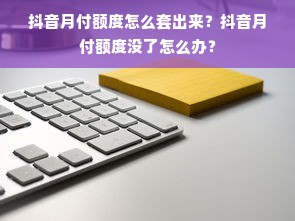 抖音月付额度怎么套出来？抖音月付额度没了怎么办？