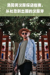 洛阳男汉服探店指南，从社恐到出圈的汉服穿搭全攻略