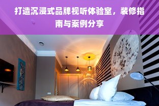 打造沉浸式品牌视听体验室，装修指南与案例分享
