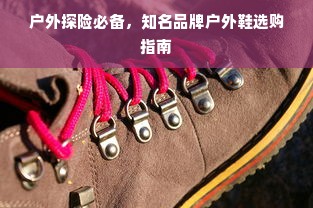 户外探险必备，知名品牌户外鞋选购指南