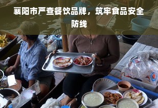 襄阳市严查餐饮品牌，筑牢食品安全防线
