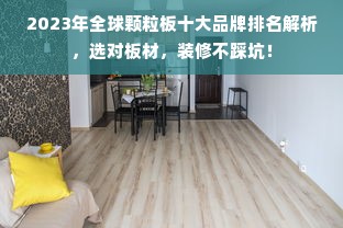 2023年全球颗粒板十大品牌排名解析，选对板材，装修不踩坑！