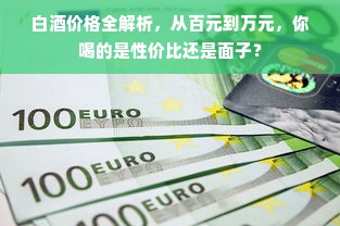白酒价格全解析，从百元到万元，你喝的是性价比还是面子？