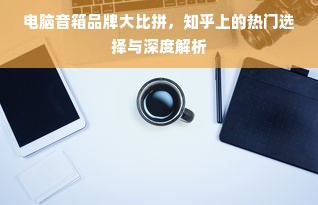 电脑音箱品牌大比拼，知乎上的热门选择与深度解析