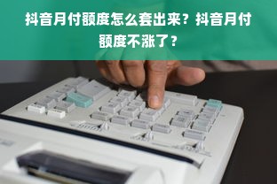 抖音月付额度怎么套出来？抖音月付额度不涨了？