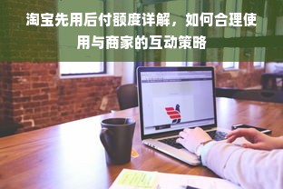 淘宝先用后付额度详解，如何合理使用与商家的互动策略