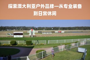 探索澳大利亚户外品牌—从专业装备到日常休闲