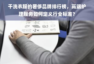 干洗衣服的奢侈品牌排行榜，高端护理服务如何定义行业标准？