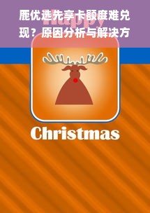 鹿优选先享卡额度难兑现？原因分析与解决方案