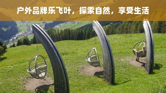 户外品牌乐飞叶，探索自然，享受生活