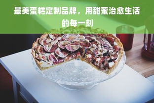 最美蛋糕定制品牌，用甜蜜治愈生活的每一刻