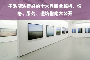 干洗店洗得好的十大品牌全解析，价格、服务、避坑指南大公开