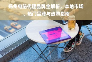 扬州电脑代理品牌全解析，本地市场、热门品牌与选购指南