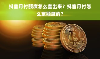 抖音月付额度怎么套出来？抖音月付怎么定额度的？