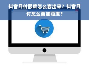 抖音月付额度怎么套出来？抖音月付怎么叠加额度？