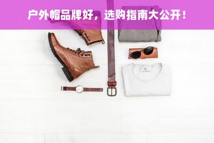 户外帽品牌好，选购指南大公开！