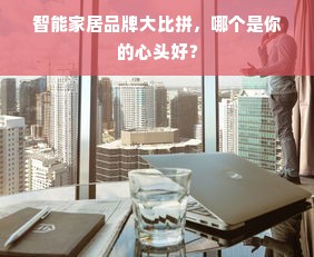 智能家居品牌大比拼，哪个是你的心头好？