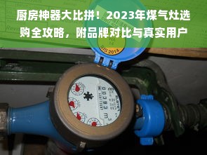 厨房神器大比拼！2023年煤气灶选购全攻略，附品牌对比与真实用户反馈
