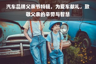汽车品牌父亲节特辑，为爱车献礼，致敬父亲的辛劳与智慧