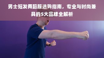 男士短发舞蹈服选购指南，专业与时尚兼具的5大品牌全解析