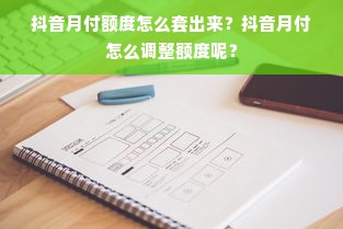 抖音月付额度怎么套出来？抖音月付怎么调整额度呢？