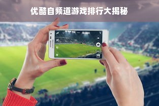 优酷自频道游戏排行大揭秘
