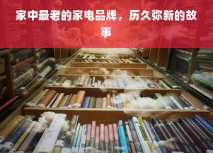 家中最老的家电品牌，历久弥新的故事