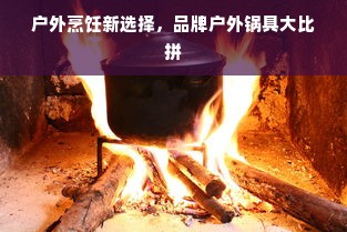 户外烹饪新选择，品牌户外锅具大比拼